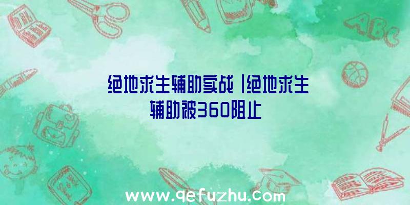 「绝地求生辅助实战」|绝地求生辅助被360阻止